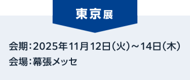 東京展：会期：2025年11月12日（火）～14日（木） 会場：幕張メッセ