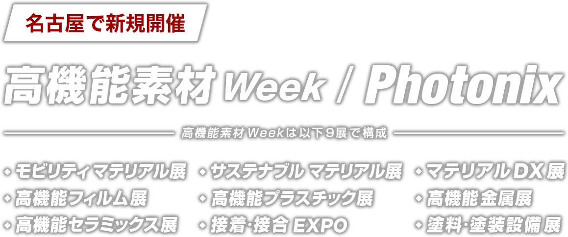 名古屋で新規開催：高機能素材 Week／Photonix（高機能素材Weekは以下9展で構成：モビリティ マテリアル展、サステナブル マテリアル展、マテリアルDX展、高機能フィルム展、高機能プラスチック展、高機能セラミックス展、高機能 金属展、接着・接合 EXPO、塗料・塗装設備展）