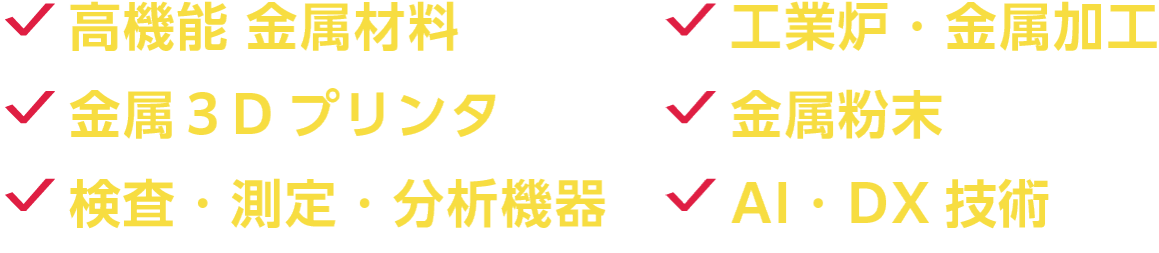 高機能 金属材料、工業炉・金属加工、金属3Dプリンタ、金属粉末、検査・測定・分析機器、AI・DX技術