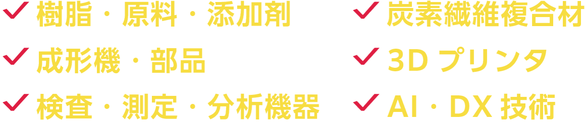 樹脂・原料・添加剤、炭素繊維複合材、成形機・部品、３Dプリンタ、検査・測定・分析機器、AI・DX技術