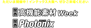 ただいま開催中！インテックス大阪へぜひご来場ください：[関西] 高機能素材Week／[関西] Photonix