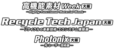 高機能素材 Week［大阪］／Recycle Tech Japan［大阪］／Photonix［大阪］