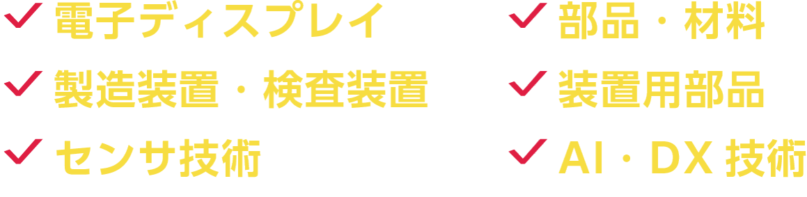 電子ディスプレイ／部品・材料／製造装置・検査装置／装置用部品／センサ技術／AI・DX技術