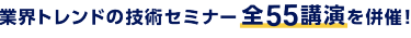 業界トレンドの技術セミナー 全55講演を併催！